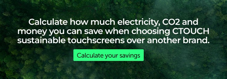 Calculate how much electricity, CO2 and money you can save when choosing CTOUCH sustainable touchscreens over another brand.